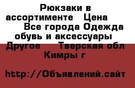 Рюкзаки в ассортименте › Цена ­ 3 500 - Все города Одежда, обувь и аксессуары » Другое   . Тверская обл.,Кимры г.